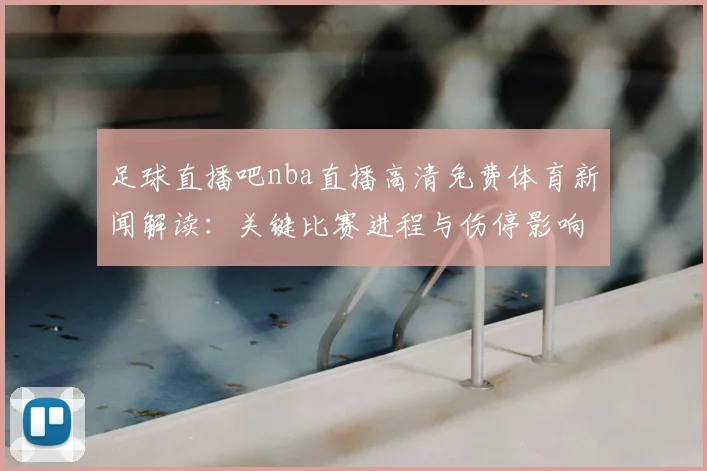足球直播吧nba直播高清免费体育新闻解读：关键比赛进程与伤停影响盘点