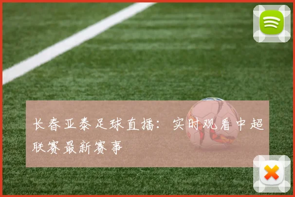 长春亚泰足球直播：实时观看中超联赛最新赛事