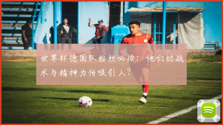 世界杯德国队粉丝必读：他们的战术与精神为何吸引人？