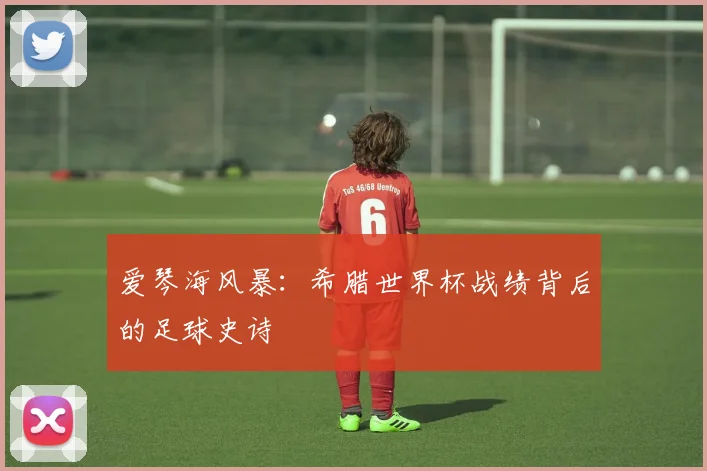 爱琴海风暴：希腊世界杯战绩背后的足球史诗